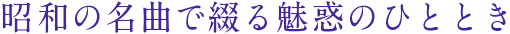 昭和の名曲で綴る魅惑のひととき