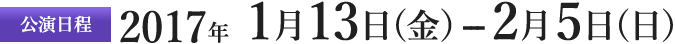 公演日程　2017年1月13日（金）ー2月5日（日）