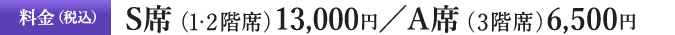 料金（税込）S席（1・2階席）13,000円／A席（3階席）6,500円