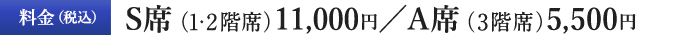 料金（税込）S席（1・2階席）11,000円／A席（3階席）5,500円