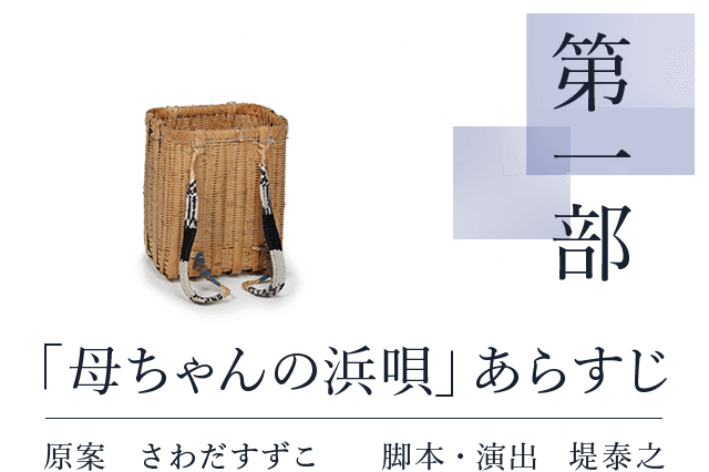 第一部　「母ちゃんの浜唄」あらすじ　原案 さわだすずこ　脚本・演出 堤泰之