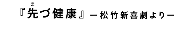 『先づ健康』 ー松竹新喜劇よりー　