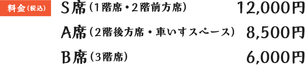 S席(1階席・2階前方席)12,000円 A席(2階後方席・車いすスペース)8,500円 B席(3階席)6,000円