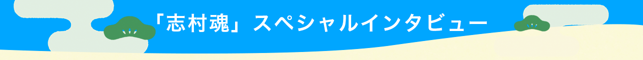 「志村魂」スペシャルインタビュー