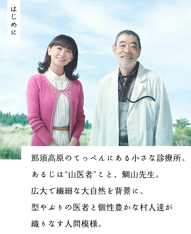 那須高原のてっぺんにある小さな診療所。
那須高原のてっぺんにある小さな診療所。あるじは“山医者”こと、鯛山先生。
広大で繊細な大自然を背景に、型やぶりの医者と個性豊かな村人達が織りなす人間模様。 